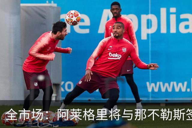 全市场：阿莱格里将与那不勒斯签约2＋1年，合同不含提前解约条款